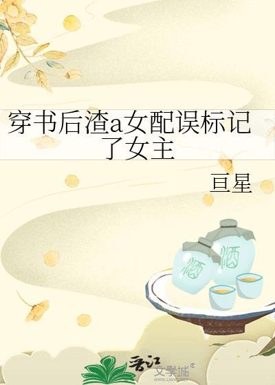 穿书后渣a女配误标记了女主亘星完整