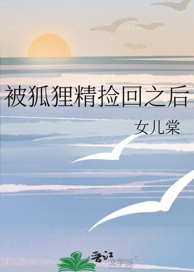 被狐狸精捡回之后免费阅读